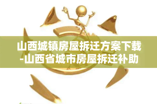 山西城镇房屋拆迁方案下载-山西省城市房屋拆迁补助与补偿标准