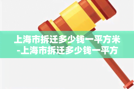 上海市拆迁多少钱一平方米-上海市拆迁多少钱一平方米啊