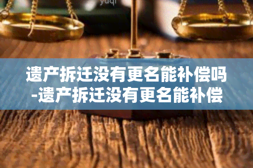 遗产拆迁没有更名能补偿吗-遗产拆迁没有更名能补偿吗怎么办