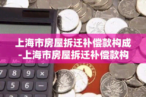 上海市房屋拆迁补偿款构成-上海市房屋拆迁补偿款构成标准