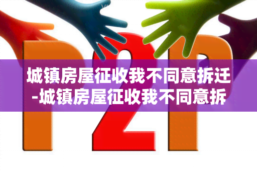 城镇房屋征收我不同意拆迁-城镇房屋征收我不同意拆迁怎么办