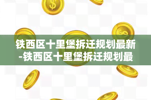 铁西区十里堡拆迁规划最新-铁西区十里堡拆迁规划最新消息