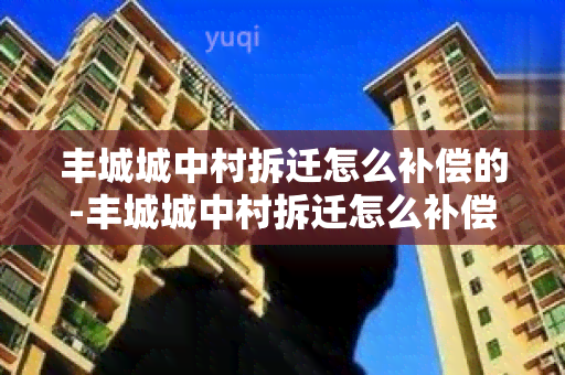 丰城城中村拆迁怎么补偿的-丰城城中村拆迁怎么补偿的啊