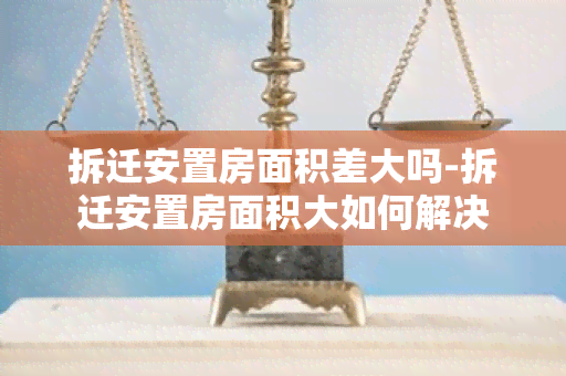 拆迁安置房面积差大吗-拆迁安置房面积大如何解决