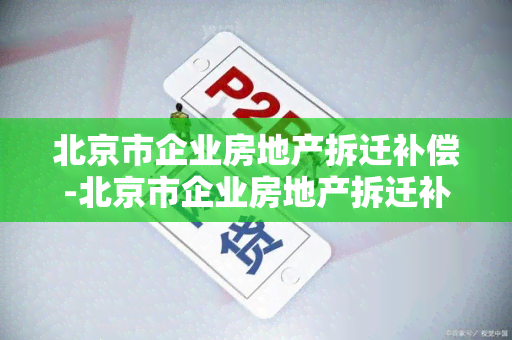 北京市企业房地产拆迁补偿-北京市企业房地产拆迁补偿标准