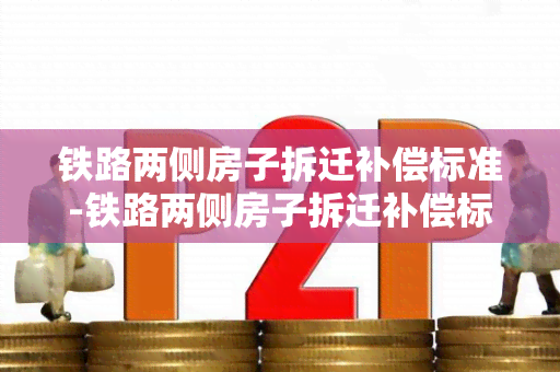 铁路两侧房子拆迁补偿标准-铁路两侧房子拆迁补偿标准是多少