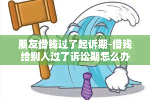 朋友借钱过了起诉期-借钱给别人过了诉讼期怎么办