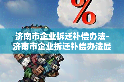 济南市企业拆迁补偿办法-济南市企业拆迁补偿办法最新