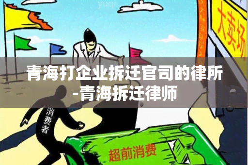 青海打企业拆迁官司的律所-青海拆迁律师