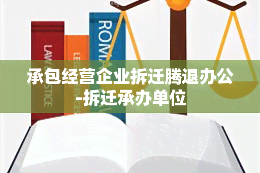 承包经营企业拆迁腾退办公-拆迁承办单位