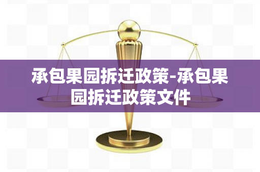 承包果园拆迁政策-承包果园拆迁政策文件