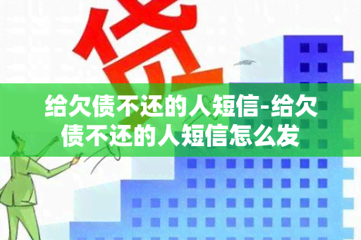 给欠债不还的人短信-给欠债不还的人短信怎么发