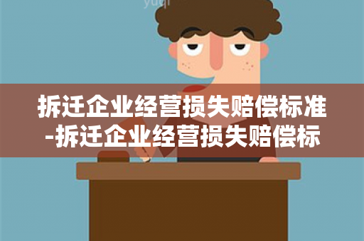 拆迁企业经营损失赔偿标准-拆迁企业经营损失赔偿标准是多少