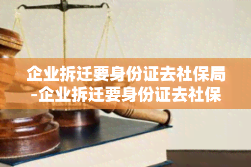 企业拆迁要身份证去社保局-企业拆迁要身份证去社保局办理吗