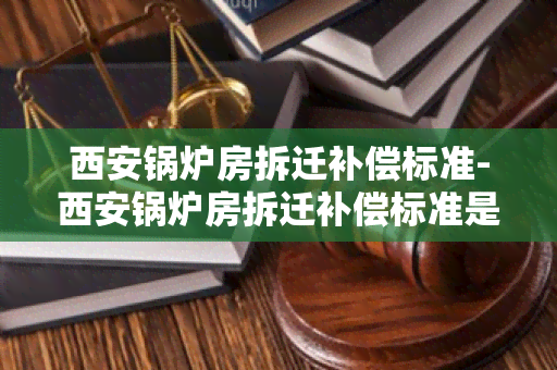 西安锅炉房拆迁补偿标准-西安锅炉房拆迁补偿标准是多少