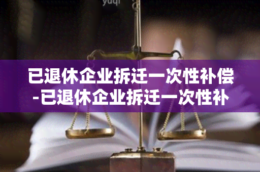 已退休企业拆迁一次性补偿-已退休企业拆迁一次性补偿多少钱