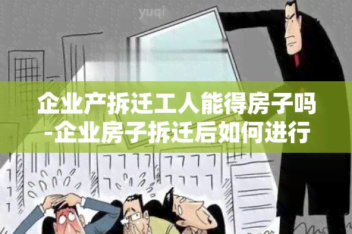 企业产拆迁工人能得房子吗-企业房子拆迁后如何进行资产处理