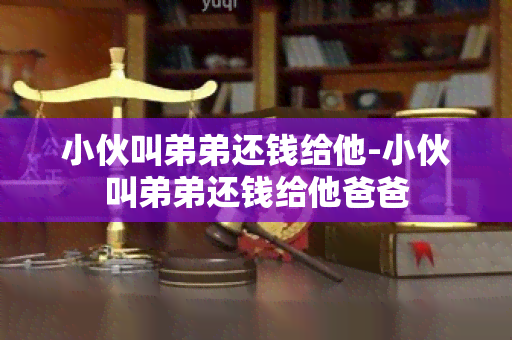 小伙叫弟弟还钱给他-小伙叫弟弟还钱给他爸爸