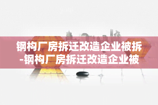 钢构厂房拆迁改造企业被拆-钢构厂房拆迁改造企业被拆除怎么办