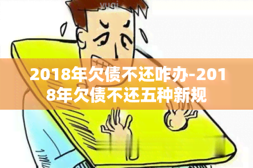 2018年欠债不还咋办-2018年欠债不还五种新规