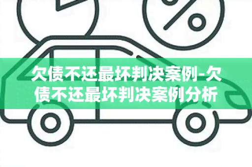 欠债不还最坏判决案例-欠债不还最坏判决案例分析