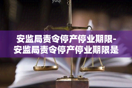 安监局责令停产停业期限-安监局责令停产停业期限是多久