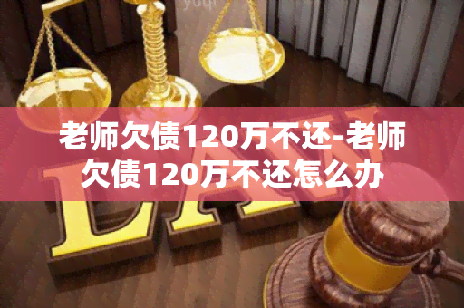 老师欠债120万不还-老师欠债120万不还怎么办