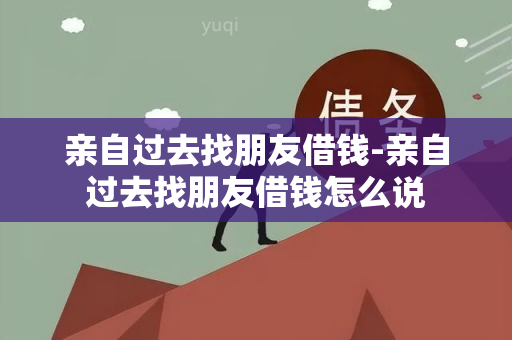 亲自过去找朋友借钱-亲自过去找朋友借钱怎么说