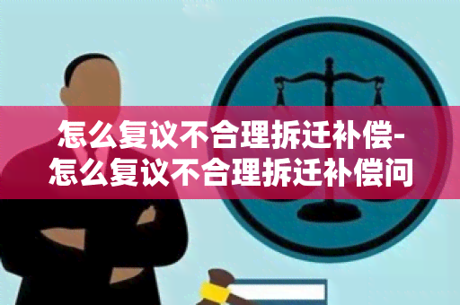 怎么复议不合理拆迁补偿-怎么复议不合理拆迁补偿问题