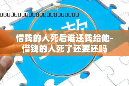 借钱的人死后谁还钱给他-借钱的人死了还要还吗