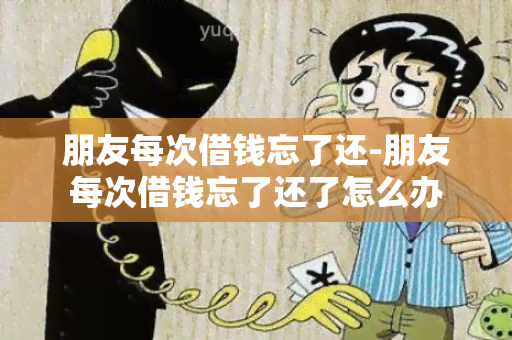 朋友每次借钱忘了还-朋友每次借钱忘了还了怎么办