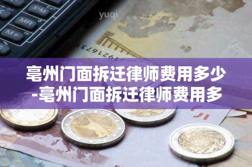 亳州门面拆迁律师费用多少-亳州门面拆迁律师费用多少钱