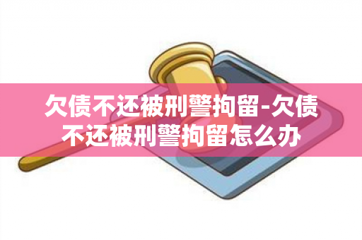 欠债不还被刑警拘留-欠债不还被刑警拘留怎么办