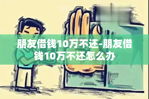 朋友借钱10万不还-朋友借钱10万不还怎么办