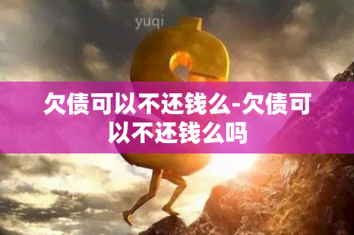 欠债可以不还钱么-欠债可以不还钱么吗