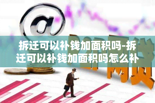 拆迁可以补钱加面积吗-拆迁可以补钱加面积吗怎么补