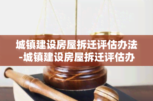 城镇建设房屋拆迁评估办法-城镇建设房屋拆迁评估办法最新