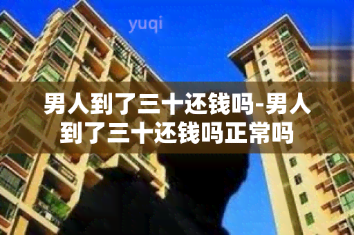 男人到了三十还钱吗-男人到了三十还钱吗正常吗