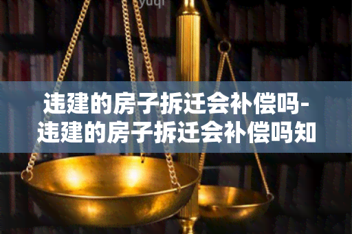 违建的房子拆迁会补偿吗-违建的房子拆迁会补偿吗知乎