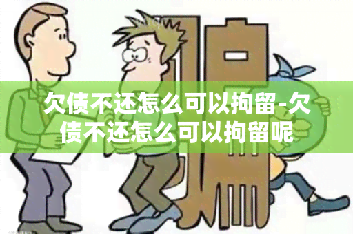 欠债不还怎么可以拘留-欠债不还怎么可以拘留呢