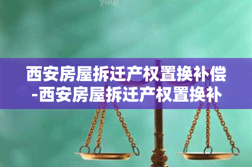 西安房屋拆迁产权置换补偿-西安房屋拆迁产权置换补偿标准