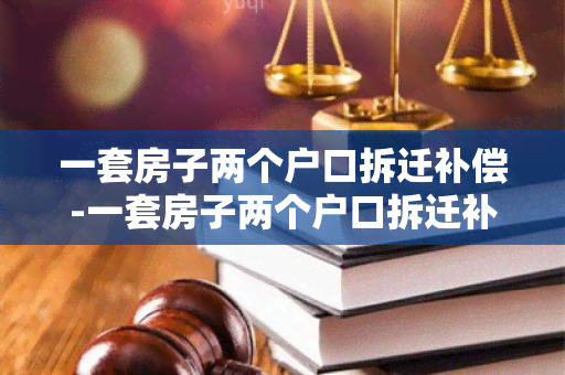 一套房子两个户口拆迁补偿-一套房子两个户口拆迁补偿多少