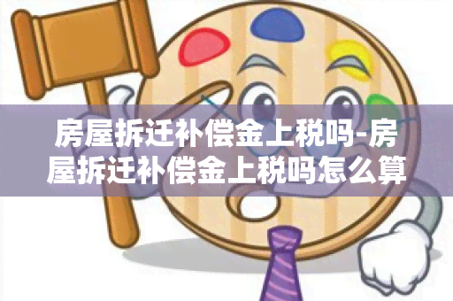 房屋拆迁补偿金上税吗-房屋拆迁补偿金上税吗怎么算