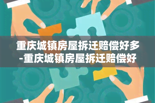 重庆城镇房屋拆迁赔偿好多-重庆城镇房屋拆迁赔偿好多钱啊