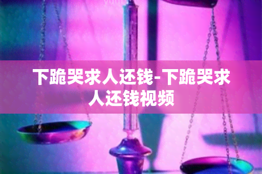 下跪哭求人还钱-下跪哭求人还钱视频