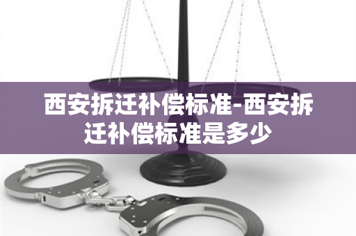 西安拆迁补偿标准-西安拆迁补偿标准是多少