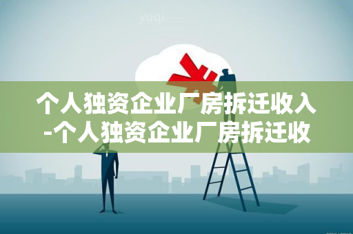 个人独资企业厂房拆迁收入-个人独资企业厂房拆迁收入怎么算