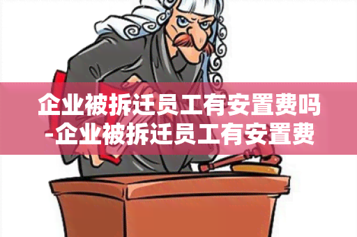 企业被拆迁员工有安置费吗-企业被拆迁员工有安置费吗合法吗