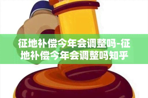 征地补偿今年会调整吗-征地补偿今年会调整吗知乎