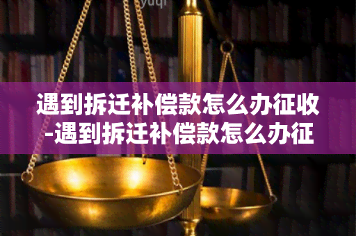 遇到拆迁补偿款怎么办征收-遇到拆迁补偿款怎么办征收手续